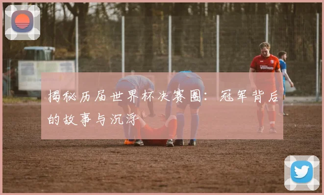 揭秘历届世界杯决赛圈:冠军背后的故事与沉浮