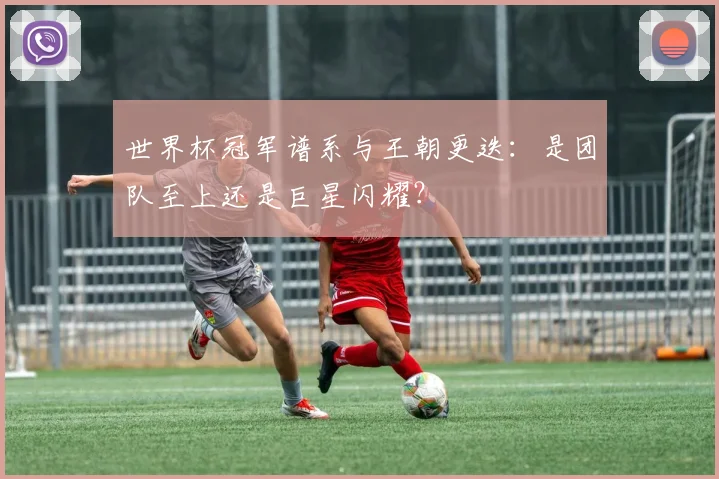 世界杯冠军谱系与王朝更迭:是团队至上还是巨星闪耀?