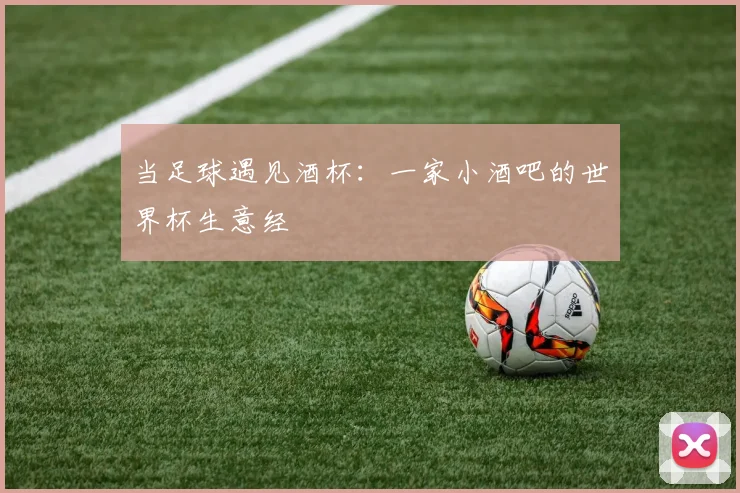当足球遇见酒杯：一家小酒吧的世界杯生意经