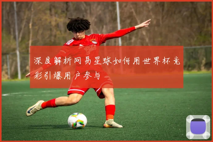 深度解析网易星球如何用世界杯竞彩引爆用户参与