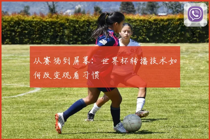 从赛场到屏幕：世界杯转播技术如何改变观看习惯
