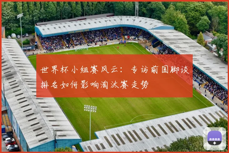 世界杯小组赛风云：专访前国脚谈排名如何影响淘汰赛走势