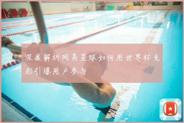深度解析网易星球如何用世界杯竞彩引爆用户参与