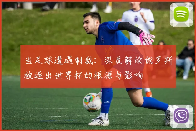 当足球遭遇制裁：深度解读俄罗斯被逐出世界杯的根源与影响