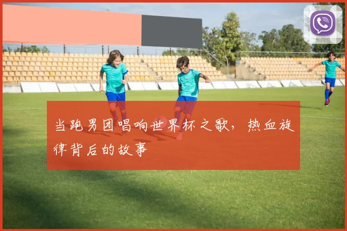 当跑男团唱响世界杯之歌，热血旋律背后的故事
