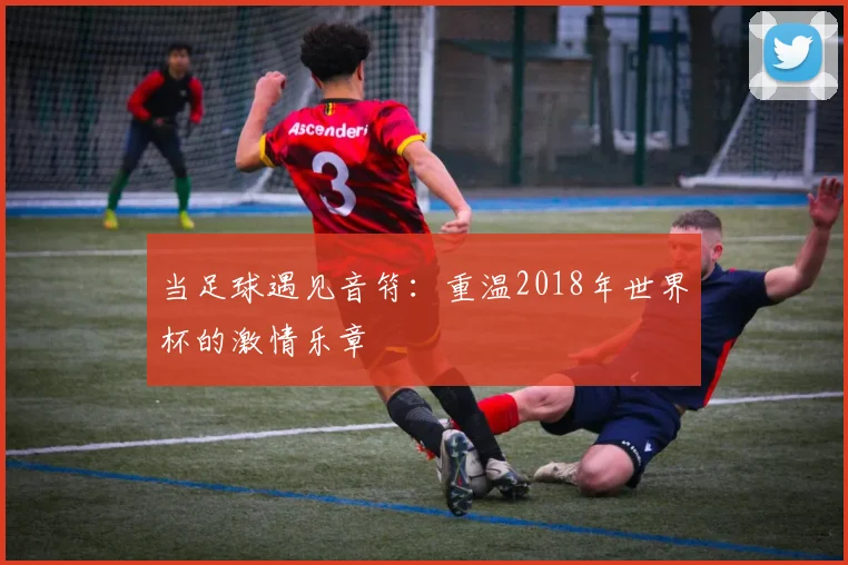 当足球遇见音符：重温2018年世界杯的激情乐章