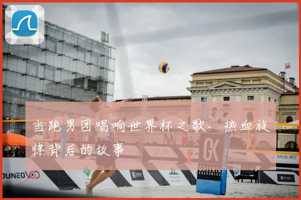 当跑男团唱响世界杯之歌，热血旋律背后的故事