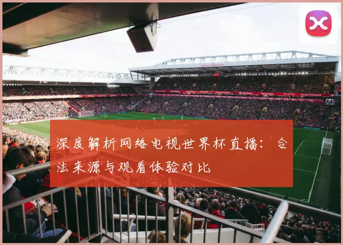深度解析网络电视世界杯直播：合法来源与观看体验对比