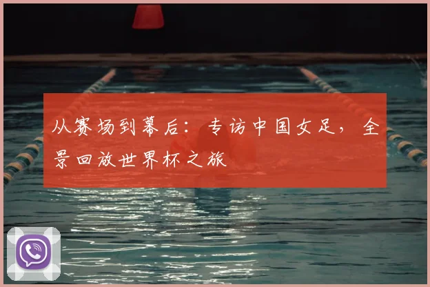 从赛场到幕后：专访中国女足，全景回放世界杯之旅