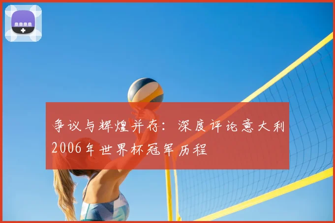 争议与辉煌并存:深度评论意大利2006年世界杯冠军历程