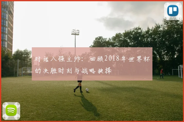 对话八强主帅：回顾2018年世界杯的决胜时刻与战略抉择