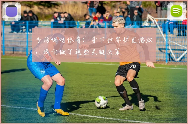专访咪咕体育:拿下世界杯直播权,我们做了这些关键决策