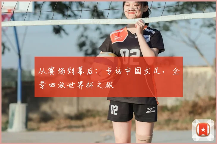 从赛场到幕后：专访中国女足，全景回放世界杯之旅