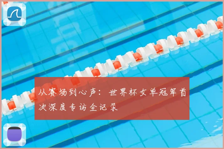 从赛场到心声：世界杯女单冠军首次深度专访全记录