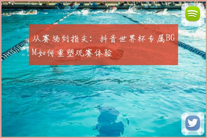 从赛场到指尖：抖音世界杯专属BGM如何重塑观赛体验