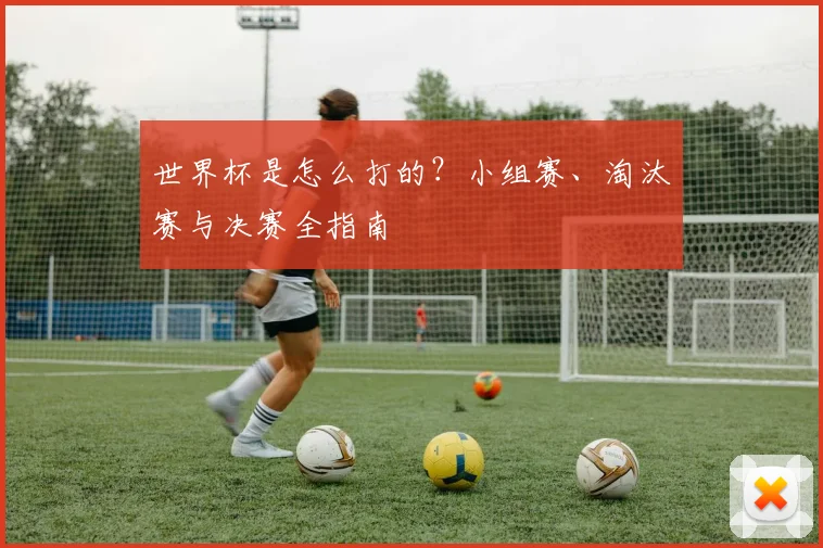 世界杯是怎么打的？小组赛、淘汰赛与决赛全指南