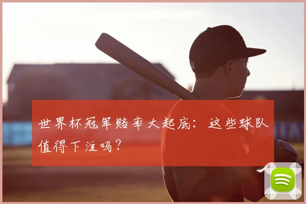 世界杯冠军赔率大起底:这些球队值得下注吗?