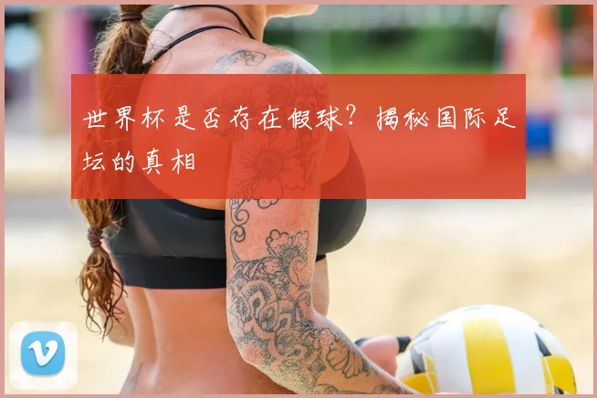 世界杯是否存在假球？揭秘国际足坛的真相