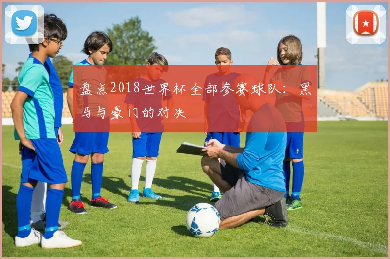 盘点2018世界杯全部参赛球队:黑马与豪门的对决