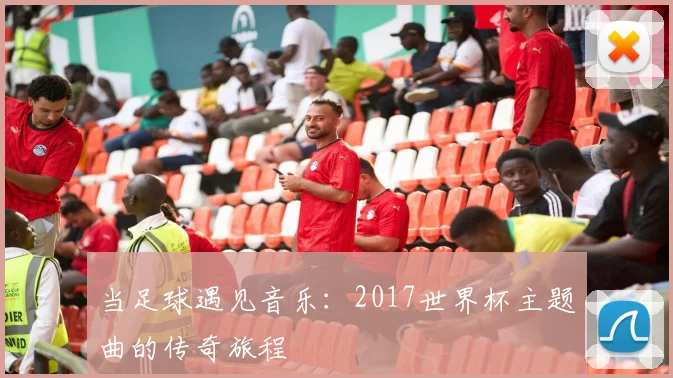 当足球遇见音乐：2017世界杯主题曲的传奇旅程