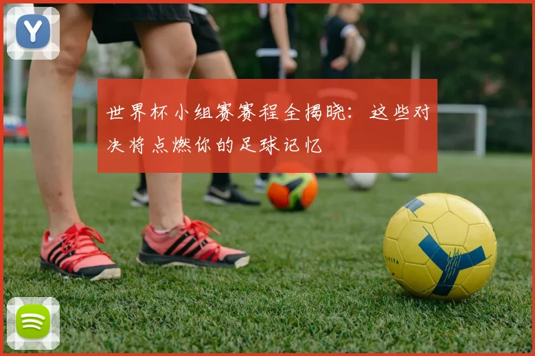世界杯小组赛赛程全揭晓：这些对决将点燃你的足球记忆