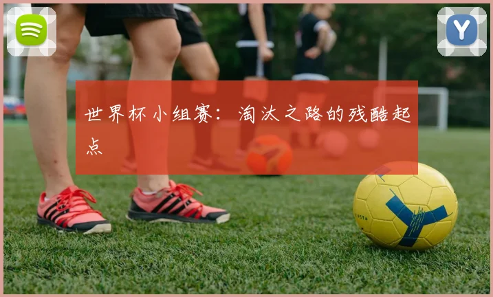 世界杯小组赛：淘汰之路的残酷起点