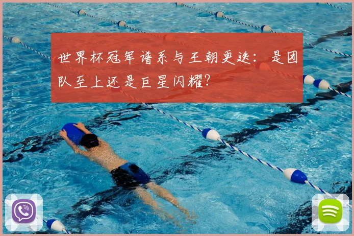 世界杯冠军谱系与王朝更迭:是团队至上还是巨星闪耀?