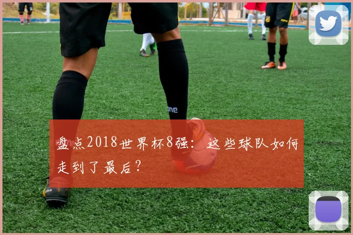 盘点2018世界杯8强:这些球队如何走到了最后?