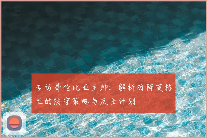 专访哥伦比亚主帅:解析对阵英格兰的防守策略与反击计划