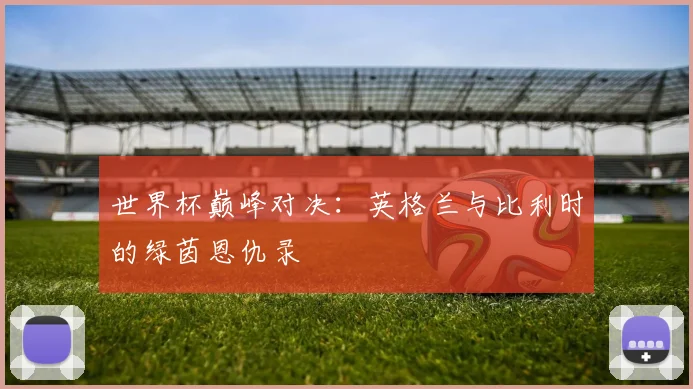 世界杯巅峰对决:英格兰与比利时的绿茵恩仇录
