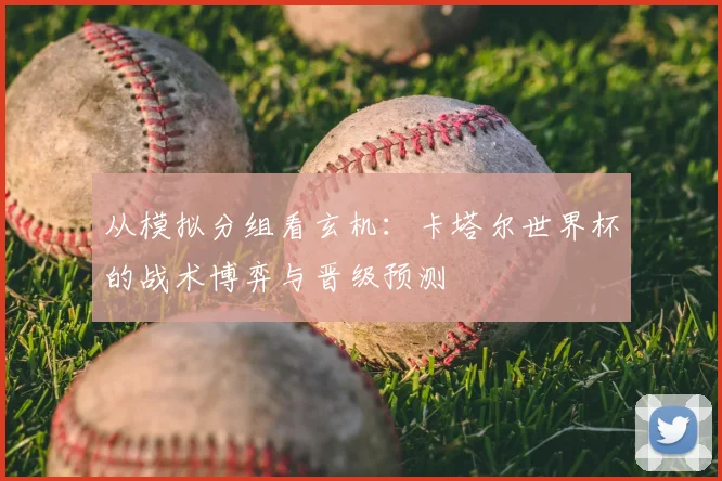 从模拟分组看玄机:卡塔尔世界杯的战术博弈与晋级预测
