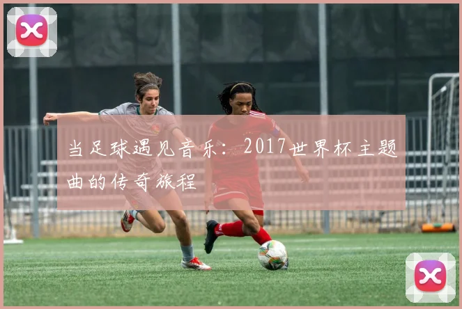 当足球遇见音乐：2017世界杯主题曲的传奇旅程