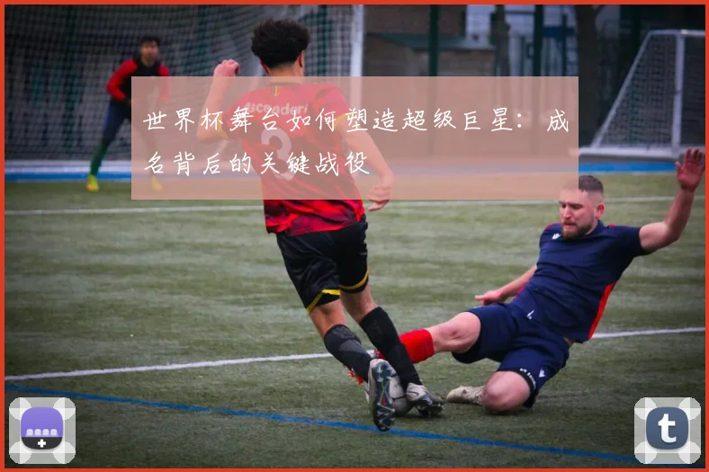世界杯舞台如何塑造超级巨星：成名背后的关键战役