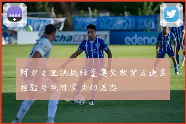 阿尔吉里挑战帕奎奥失败背后速度经验与绝对实力的差距