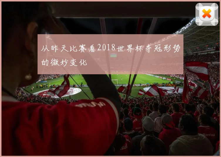 从昨天比赛看2018世界杯夺冠形势的微妙变化