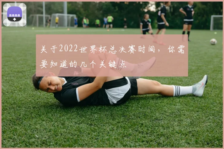 关于2022世界杯总决赛时间，你需要知道的几个关键点
